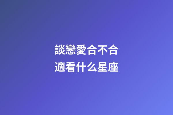 談戀愛合不合適看什么星座-第1張-星座運(yùn)勢(shì)-玄機(jī)派