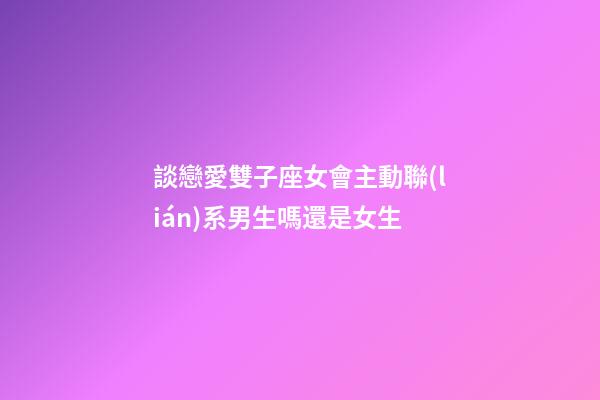 談戀愛雙子座女會主動聯(lián)系男生嗎還是女生-第1張-星座運勢-玄機(jī)派