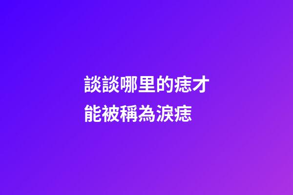談談哪里的痣才能被稱為淚痣