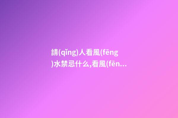 請(qǐng)人看風(fēng)水禁忌什么,看風(fēng)水有什么講究呢