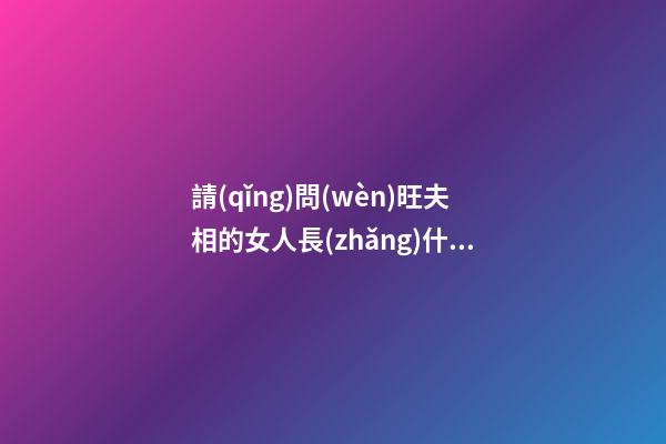 請(qǐng)問(wèn)旺夫相的女人長(zhǎng)什么樣臉型