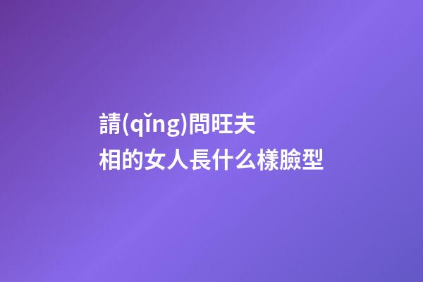 請(qǐng)問旺夫相的女人長什么樣臉型