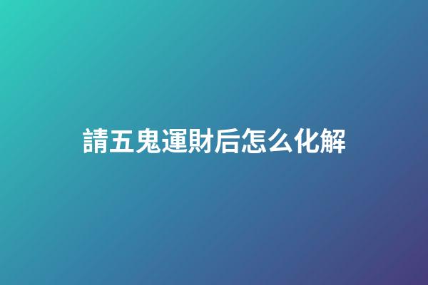 請五鬼運財后怎么化解
