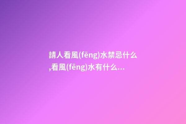 請人看風(fēng)水禁忌什么,看風(fēng)水有什么講究呢