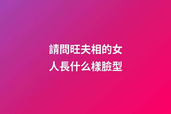 請問旺夫相的女人長什么樣臉型