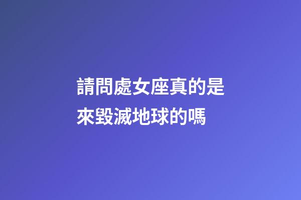 請問處女座真的是來毀滅地球的嗎-第1張-星座運勢-玄機派