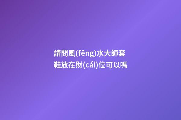 請問風(fēng)水大師套鞋放在財(cái)位可以嗎
