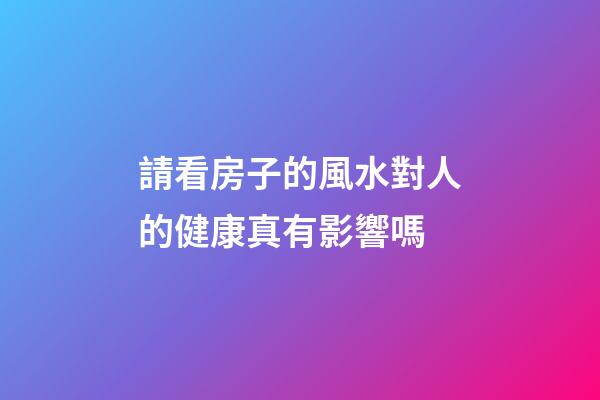 請看房子的風水對人的健康真有影響嗎