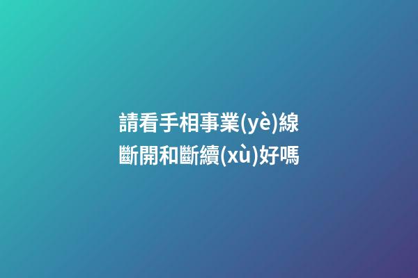 請看手相事業(yè)線斷開和斷續(xù)好嗎