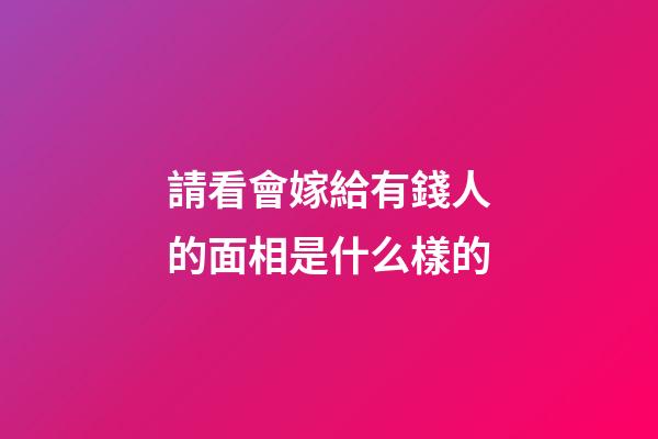 請看會嫁給有錢人的面相是什么樣的