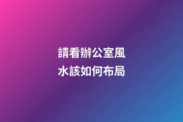 請看辦公室風水該如何布局