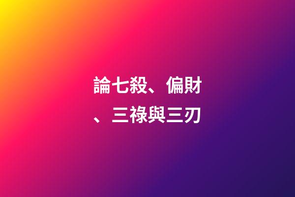 論七殺、偏財、三祿與三刃
