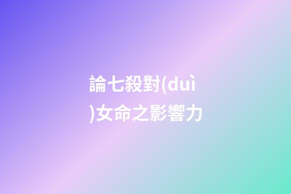 論七殺對(duì)女命之影響力
