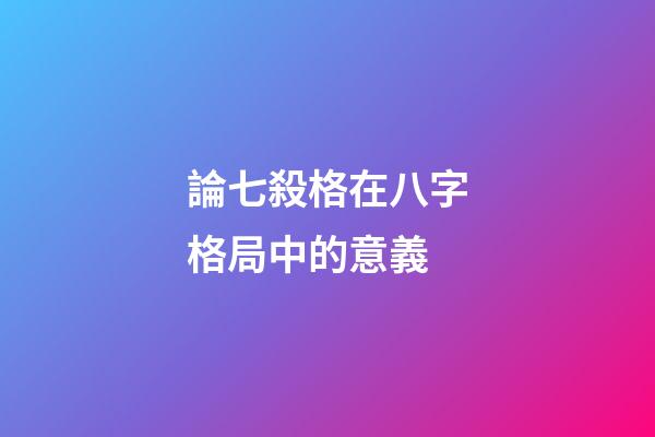 論七殺格在八字格局中的意義