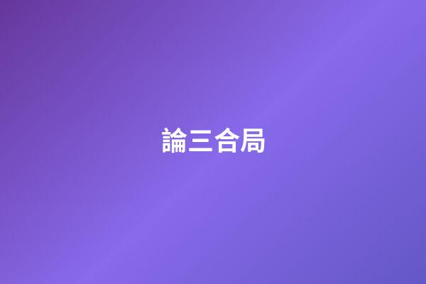 論三合局