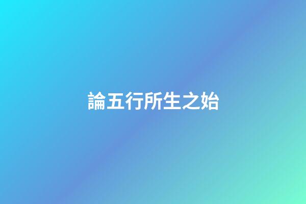論五行所生之始