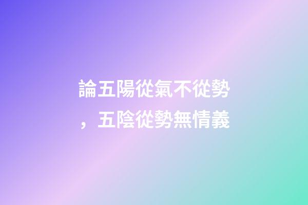 論五陽從氣不從勢，五陰從勢無情義