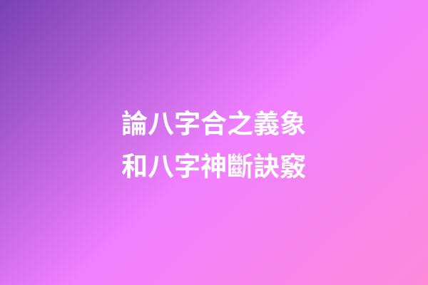 論八字合之義象和八字神斷訣竅