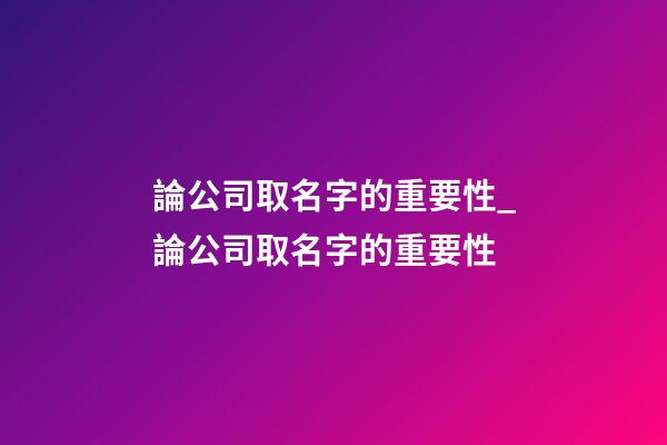論公司取名字的重要性_論公司取名字的重要性-第1張-公司起名-玄機派