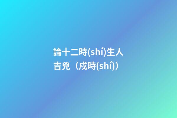 論十二時(shí)生人吉兇（戍時(shí)）