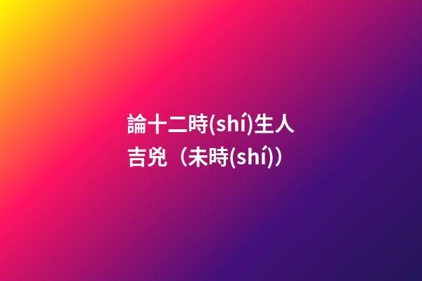 論十二時(shí)生人吉兇（未時(shí)）