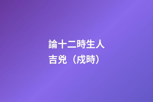 論十二時生人吉兇（戍時）