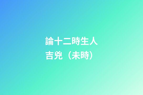 論十二時生人吉兇（未時）