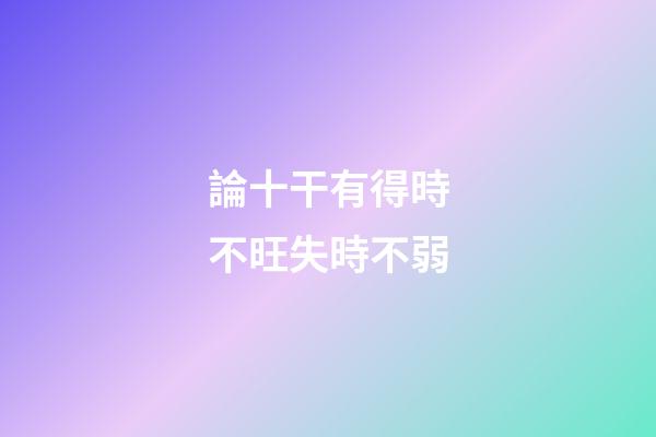 論十干有得時不旺失時不弱