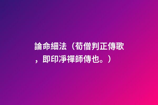 論命細法（荀僧判正傳歌，即印凈禪師傳也。）