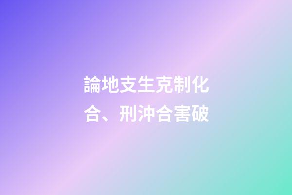 論地支生克制化合、刑沖合害破