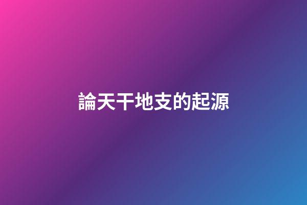 論天干地支的起源
