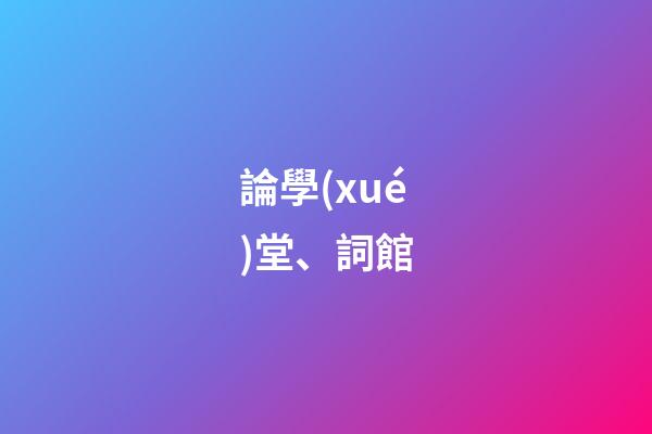論學(xué)堂、詞館
