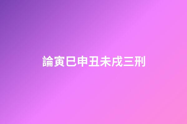 論寅巳申丑未戌三刑