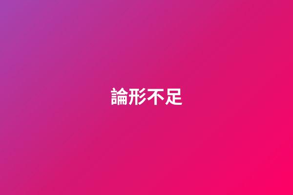 論形不足
