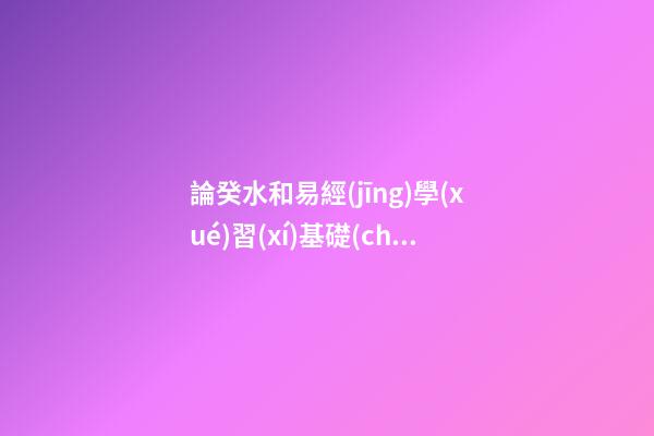 論癸水和易經(jīng)學(xué)習(xí)基礎(chǔ)知識(shí)