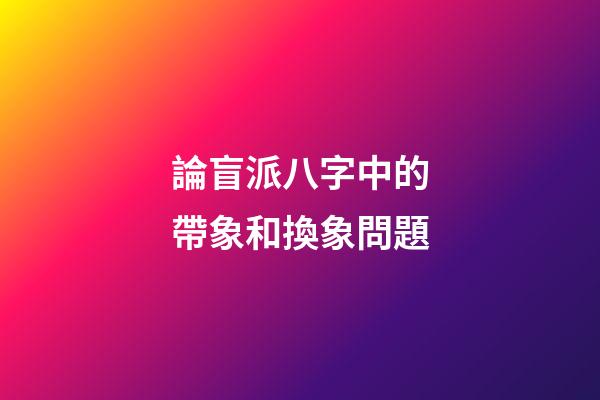 論盲派八字中的帶象和換象問題