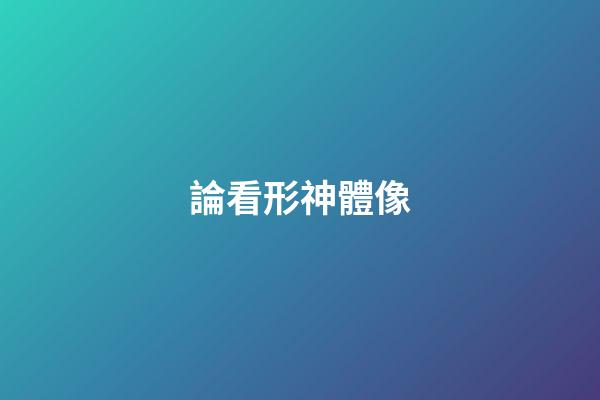 論看形神體像
