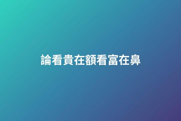 論看貴在額看富在鼻