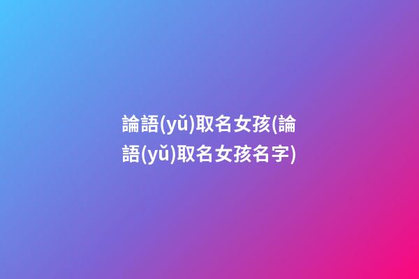 論語(yǔ)取名女孩(論語(yǔ)取名女孩名字)
