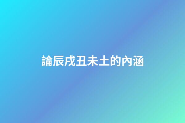 論辰戌丑未土的內涵
