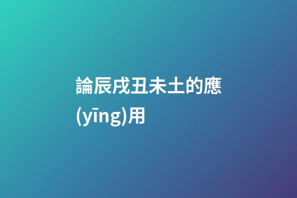 論辰戌丑未土的應(yīng)用