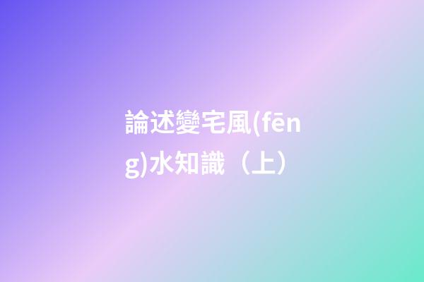 論述變宅風(fēng)水知識（上）
