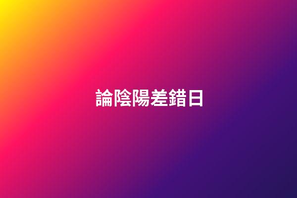 論陰陽差錯日