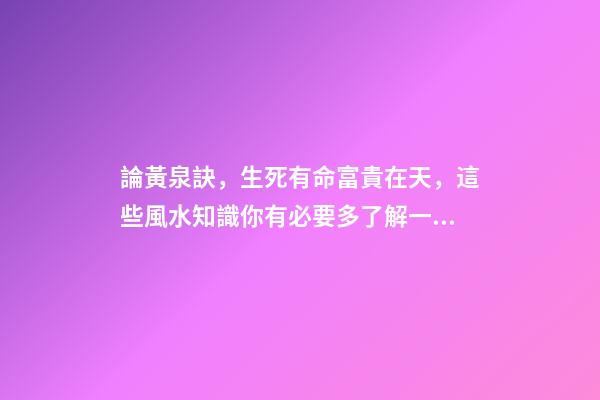 論黃泉訣，生死有命富貴在天，這些風水知識你有必要多了解一些！
