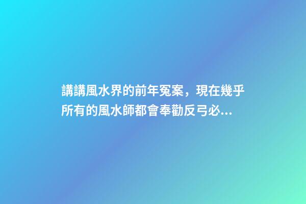 講講風水界的前年冤案，現在幾乎所有的風水師都會奉勸反弓必敗