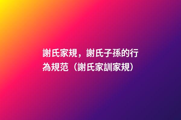謝氏家規，謝氏子孫的行為規范（謝氏家訓家規）