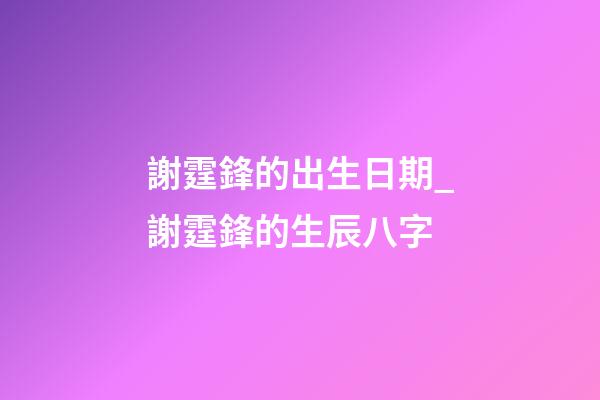 謝霆鋒的出生日期_謝霆鋒的生辰八字