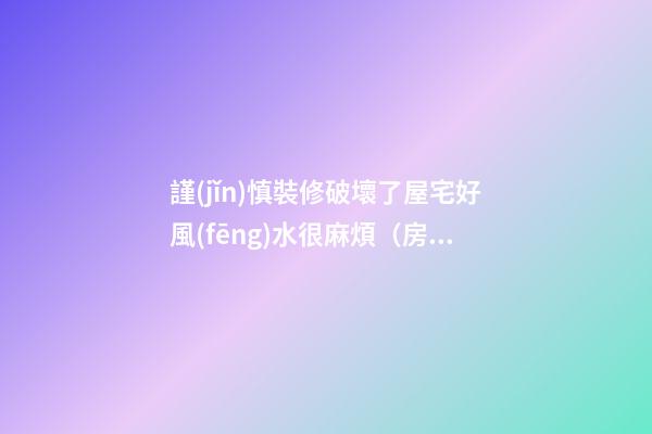 謹(jǐn)慎裝修破壞了屋宅好風(fēng)水很麻煩（房間風(fēng)水布局禁忌破爛）