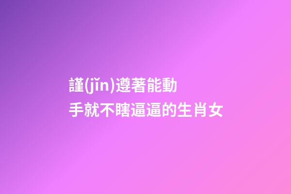 謹(jǐn)遵著能動手就不瞎逼逼的生肖女