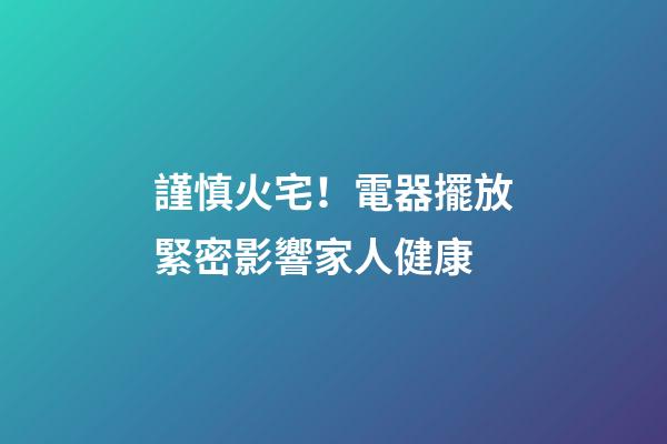 謹慎火宅！電器擺放緊密影響家人健康